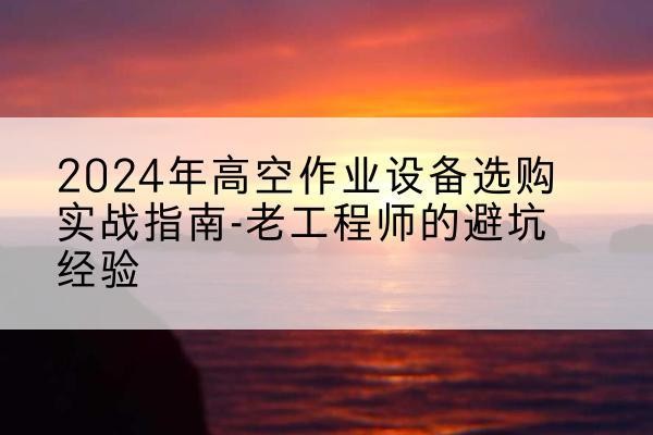 宁河区高空作业升降机厂家推荐-2024年高空作业设备选购实战指南-老工程师的避坑经验