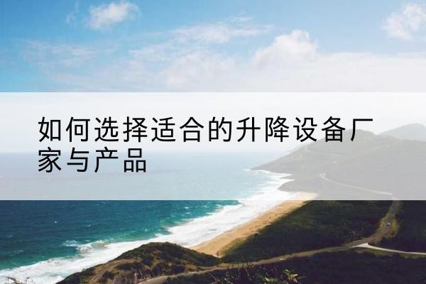 宁河区电动升降平台厂家-如何选择适合的升降设备厂家与产品