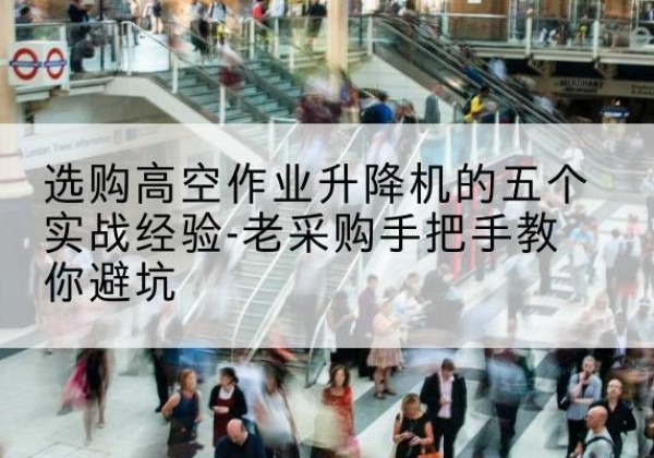 宁河区高空作业升降机厂家-选购高空作业升降机的五个实战经验-老采购手把手教你避坑
