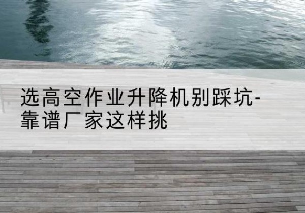 宁河区剪叉式升降机厂家-选高空作业升降机别踩坑-靠谱厂家这样挑