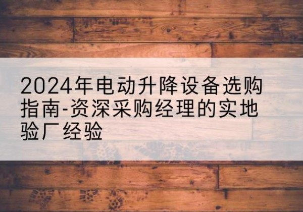宁河区电动剪叉升降平台厂家-2024年电动升降设备选购指南-资深采购经理的实地验厂经验
