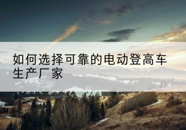 宁河区电动登高车厂家-如何选择可靠的电动登高车生产厂家