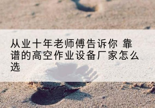 宁河区高空作业升降机厂家推荐-从业十年老师傅告诉你 靠谱的高空作业设备厂家怎么选