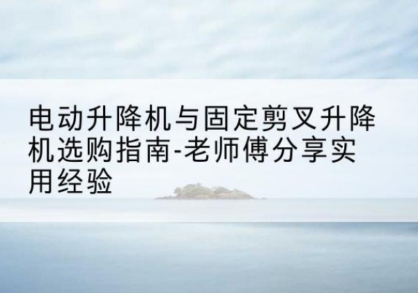 宁河区电动升降机怎么选-电动升降机与固定剪叉升降机选购指南-老师傅分享实用经验