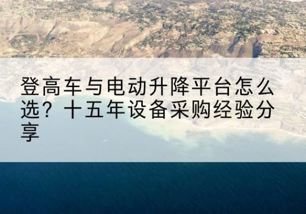 宁河区登高车厂家厂家-登高车与电动升降平台怎么选？十五年设备采购经验分享