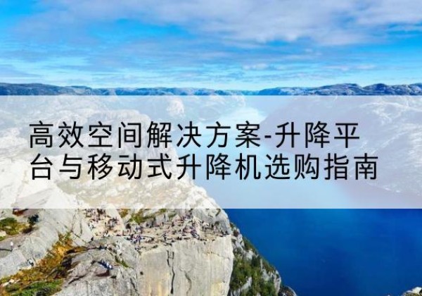 宁河区升降平台厂家-*空间解决方案-升降平台与移动式升降机选购指南