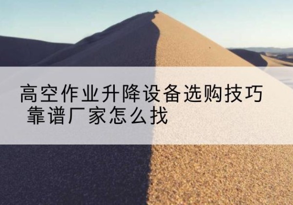 宁河区电动升降平台厂家推荐-高空作业升降设备选购技巧 靠谱厂家怎么找