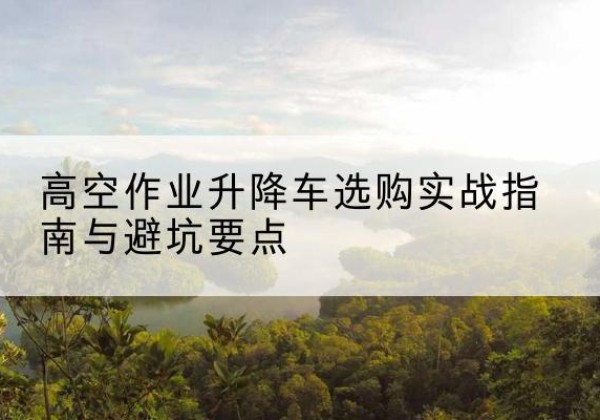 宁河区升降车怎么选-高空作业升降车选购实战指南与避坑要点