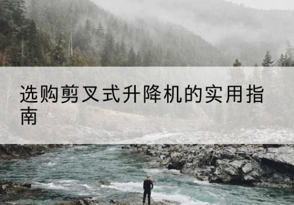 宁河区剪叉式升降机怎么选-选购剪叉式升降机的实用指南