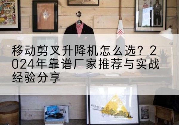 宁河区升降平台厂家推荐-移动剪叉升降机怎么选？2024年靠谱厂家推荐与实战经验分享