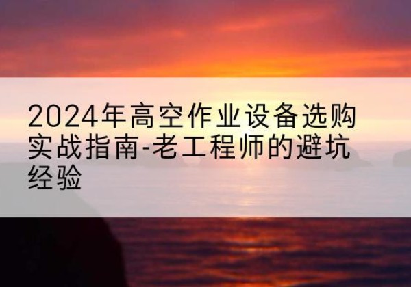宁河区高空作业升降机厂家推荐-2024年高空作业设备选购实战指南-老工程师的避坑经验