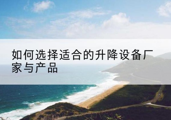 宁河区电动升降平台厂家-如何选择适合的升降设备厂家与产品
