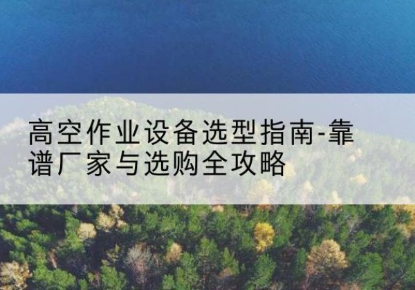 宁河区升降车厂家-高空作业设备选型指南-靠谱厂家与选购全攻略