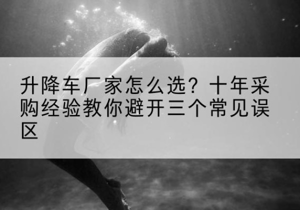 宁河区升降车厂家-怎么选？十年采购经验教你避开三个常见误区