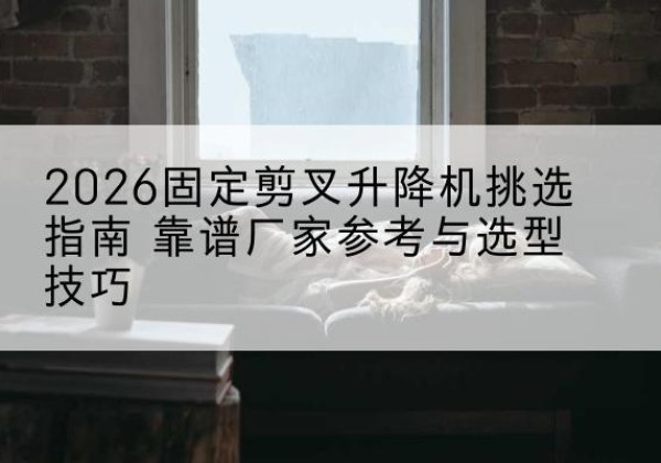 宁河区固定剪叉升降机厂家推荐-2026固定剪叉升降机挑选指南 靠谱厂家参考与选型技巧